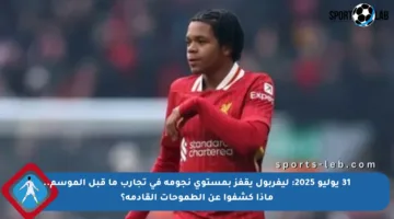 31 يوليو 2025: ليفربول يقفز بمستوى نجومه في تجارب ما قبل الموسم.. ماذا كشفوا عن الطموحات القادمة؟